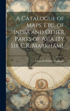 A Catalogue of Maps, Etc. of India and Other Parts of Asia [By Sir C.R. Markham]. - Markham, Clements Robert