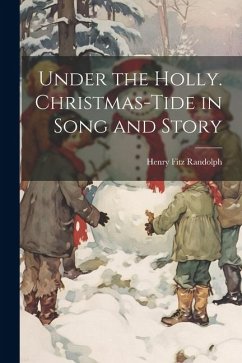 Under the Holly. Christmas-tide in Song and Story - Randolph, Henry Fitz