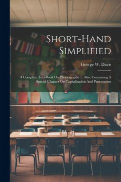 Short-hand Simplified: A Complete Text-book On Phonography ... Also, Containing A Special Chapter On Capitalization And Punctuation - Davis, George W.