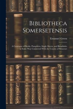Bibliotheca Somersetensis: A Catalogue of Books, Pamphlets, Single Sheets, and Broadsides in Some Way Connected With the County of Somerset - Green, Emanuel