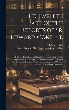 The Twelfth Part of the Reports of Sr. Edward Coke, Kt.: Of Divers Resolutions and Judgments Given Upon Solemn Arguments, and With Great Deliberation - Coke, Edward