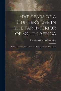 Five Years of a Hunter's Life in the Far Interior of South Africa: With Anecdotes of the Chase and Notices of the Native Tribes - Gordon-Cumming, Roualeyn