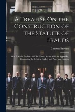 A Treatise On the Construction of the Statute of Frauds: As in Force in England and the United States, With an Appendix, Containing the Existing Engli - Browne, Causten