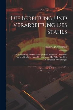 Die Bereitung Und Verarbeitung Des Stahls: Nach Dem Engl. Werke Des Ingenieurs Frederick Overmann Deutsch Bearbeitet Von C. Hartmann. Mit 26 In Den Te - Overmann, Frederick