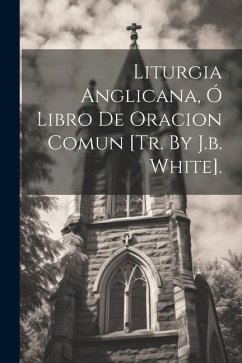 Liturgia Anglicana, Ó Libro De Oracion Comun [tr. By J.b. White]. - Anonymous