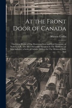 At the Front Door of Canada: The Great Works of The Dominion Iron and Steel Company, at Sydney, C.B., The Most Favorable Situation in The World for - Griffin, Watson
