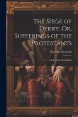 The Siege of Derry, Or, Sufferings of the Protestants: A Tale of the Revolution