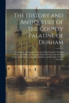 The History and Antiquities of the County Palatine of Durham: Comprising a Condensed Account of Its Natural, Civil, and Ecclesiastical History, From t - Anonymous
