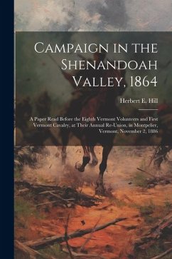 Campaign in the Shenandoah Valley, 1864: A Paper Read Before the Eighth Vermont Volunteers and First Vermont Cavalry, at Their Annual Re-union, in Mon - Hill, Herbert E.