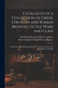 Catalogue of a Collection of Greek, Etruscan and Roman Bronzes, Fictile Ware and Glass: Presented to the Edinburgh Museum of Science and Art by Sir Hu - Hume-Campbell, Hugh Purves