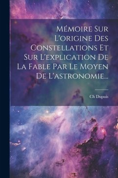 Mémoire Sur L'origine Des Constellations Et Sur L'explication De La Fable Par Le Moyen De L'astronomie... - Dupuis, Ch