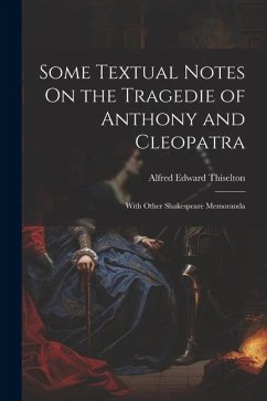 Some Textual Notes On the Tragedie of Anthony and Cleopatra: With Other Shakespeare Memoranda - Thiselton, Alfred Edward