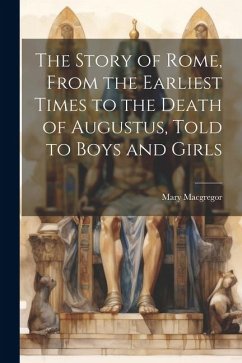 The Story of Rome, From the Earliest Times to the Death of Augustus, Told to Boys and Girls - Macgregor, Mary