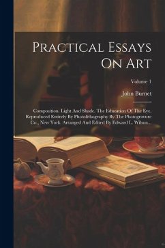 Practical Essays On Art: Composition. Light And Shade. The Education Of The Eye. Reproduced Entirely By Photolithography By The Photogravure Co - Burnet, John