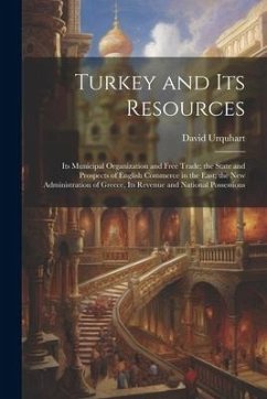 Turkey and Its Resources: Its Municipal Organization and Free Trade; the State and Prospects of English Commerce in the East; the New Administra - Urquhart, David