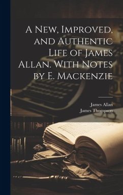 A New, Improved, and Authentic Life of James Allan. With Notes by E. Mackenzie - Thompson, James; Allan, James