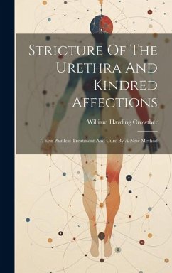 Stricture Of The Urethra And Kindred Affections: Their Painless Treatment And Cure By A New Method - Crowther, William Harding