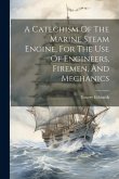 A Catechism Of The Marine Steam Engine, For The Use Of Engineers, Firemen, And Mechanics