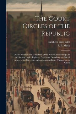 The Court Circles of the Republic: Or, the Beauties and Celebrities of the Nation; Illustrating Life and Society Under Eighteen Presidents; Describing - Ellet, Elizabeth Fries; Mack, R. E.