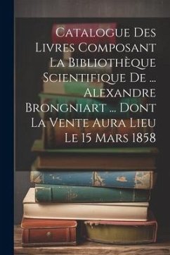 Catalogue Des Livres Composant La Bibliothèque Scientifique De ... Alexandre Brongniart ... Dont La Vente Aura Lieu Le 15 Mars 1858 - Anonymous