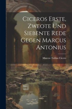 Ciceros Erste, Zweote Und Siebente Rede Gegen Marcus Antonius - Cicero, Marcus Tullius