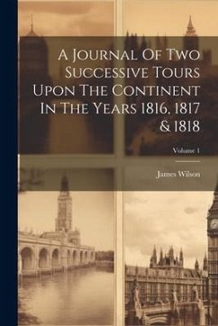 A Journal Of Two Successive Tours Upon The Continent In The Years 1816, 1817 & 1818; Volume 1 - (Esq )., James Wilson