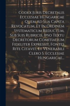 Codex Juris Decretalis Ecclesiae Hungaricae Quem Ad Sua Capita Revocatum, Et In Ordinem Systematicum Reductum, Sub Suis Rubricis, Ipso Textu Decretoru - Anonymous