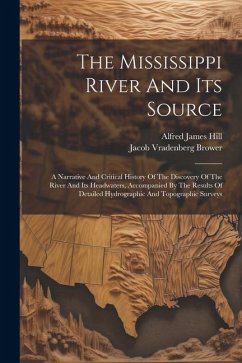 The Mississippi River And Its Source: A Narrative And Critical History Of The Discovery Of The River And Its Headwaters, Accompanied By The Results Of - Brower, Jacob Vradenberg