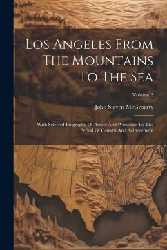 Los Angeles From The Mountains To The Sea: With Selected Biography Of Actors And Witnesses To The Period Of Growth And Achievement; Volume 3 - Mcgroarty, John Steven