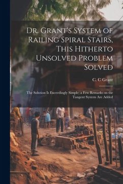 Dr. Grant's System of Railing Spiral Stairs, This Hitherto Unsolved Problem Solved; the Solution is Exceedingly Simple; a few Remarks on the Tangent S - Grant, C. C.