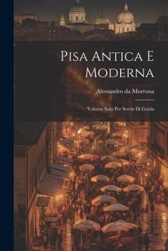 Pisa Antica E Moderna: Volume Solo Per Servir Di Guida - Morrona, Alessandro Da