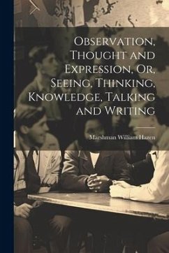 Observation, Thought and Expression, Or, Seeing, Thinking, Knowledge, Talking and Writing - Hazen, Marshman William