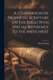 A Comparison Of Prophetic Scripture [in The Bible] With Special Reference To The Antichrist