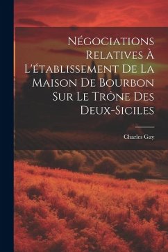 Négociations Relatives À L'établissement De La Maison De Bourbon Sur Le Trône Des Deux-Siciles - Gay, Charles