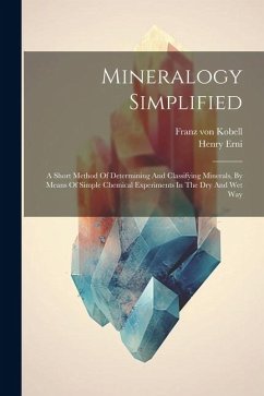 Mineralogy Simplified: A Short Method Of Determining And Classifying Minerals, By Means Of Simple Chemical Experiments In The Dry And Wet Way - Kobell, Franz Von; Erni, Henry