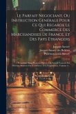 Le Parfait Negociant, Ou Instruction Genérale Pour Ce Qui Regarde Le Commerce Des Marchandises De France, Et Des Pays Etrangers: ... Commme Aussi Plus