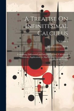 A Treatise On Infinitesimal Calculus: Containing Differential and Integral Calculus, Calculus of Variations, Applications to Algebra and Geometry, and - Price, Bartholomew