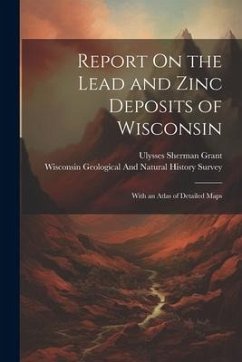 Report On the Lead and Zinc Deposits of Wisconsin: With an Atlas of Detailed Maps - Grant, Ulysses Sherman