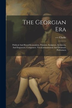 The Georgian Era: Political And Rural Economists. Painters, Sculptors, Architects, And Engravers. Composers. Vocal, instrumental And Dra - Clarke