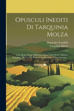 Opusculi Inediti Di Tarquinia Molza: Con Alcune Poesie Dell'istessa Quasi Tutte Per L' Addietro Stampate, Ma Ora La Prima Volta Raccolte, E Pçste Insi - Molza, Tarquinia; Vandelli, Domenico