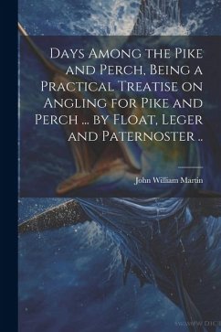 Days Among the Pike and Perch, Being a Practical Treatise on Angling for Pike and Perch ... by Float, Leger and Paternoster .. - Martin, John William