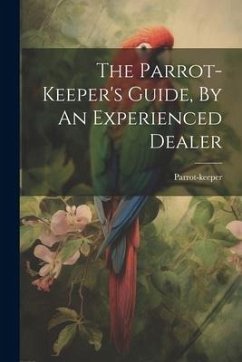 The Parrot-keeper's Guide, By An Experienced Dealer