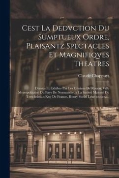 Cest la dedvction du sumptueux ordre, plaisantz spectacles et magnifiqves theatres: Dresses et exhibes par les citoiens de Rouen, ville metropolitaine - Chappuys, Claude