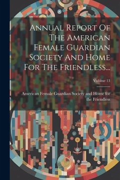 Annual Report Of The American Female Guardian Society And Home For The Friendless...; Volume 13