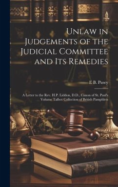 Unlaw in Judgements of the Judicial Committee and its Remedies: A Letter to the Rev. H.P. Liddon, D.D., Canon of St. Paul's Volume Talbot Collection o - Pusey, Edward Bouverie