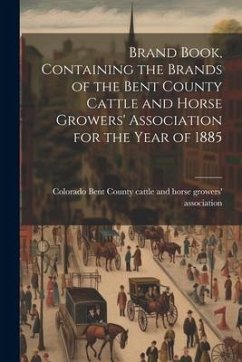 Brand Book, Containing the Brands of the Bent County Cattle and Horse Growers' Association for the Year of 1885