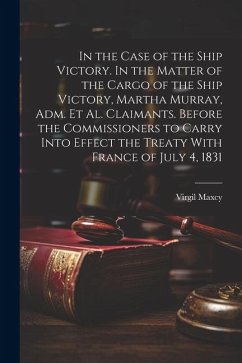 In the Case of the Ship Victory. In the Matter of the Cargo of the Ship Victory, Martha Murray, adm. et al. Claimants. Before the Commissioners to Car - Maxcy, Virgil