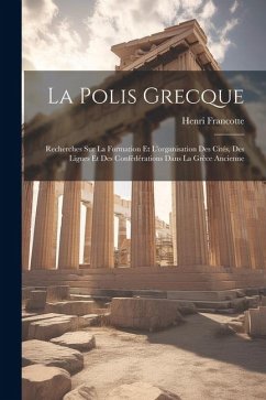 La Polis Grecque: Recherches Sur La Formation Et L'organisation Des Cités, Des Ligues Et Des Confédérations Dans La Grèce Ancienne - Francotte, Henri