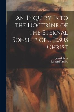 An Inquiry Into the Doctrine of the Eternal Sonship of ... Jesus Christ - Christ, Jesus; Treffry, Richard