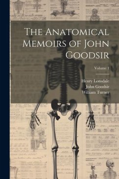 The Anatomical Memoirs of John Goodsir; Volume 1 - Turner, William; Lonsdale, Henry; Goodsir, John